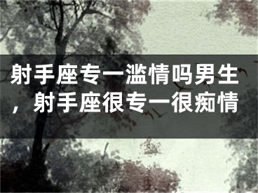 射手座专一滥情吗男生，射手座很专一很痴情
