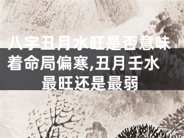 八字丑月水旺是否意味着命局偏寒,丑月壬水最旺还是最弱