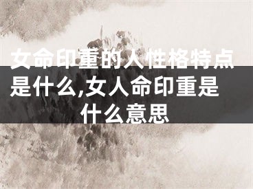 女命印重的人性格特点是什么,女人命印重是什么意思