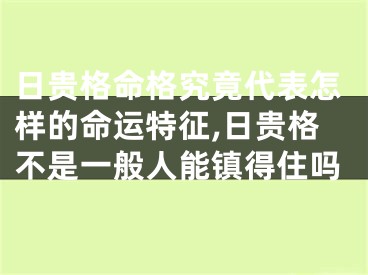 日贵格命格究竟代表怎样的命运特征,日贵格不是一般人能镇得住吗