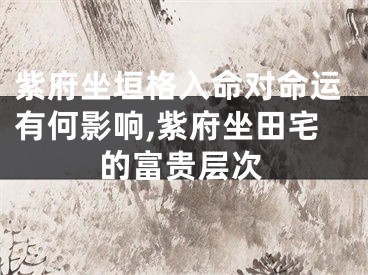 紫府坐垣格入命对命运有何影响,紫府坐田宅的富贵层次