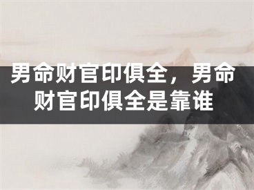 男命财官印俱全，男命财官印俱全是靠谁
