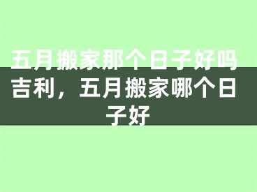 五月搬家那个日子好吗吉利，五月搬家哪个日子好