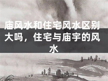 庙风水和住宅风水区别大吗，住宅与庙宇的风水