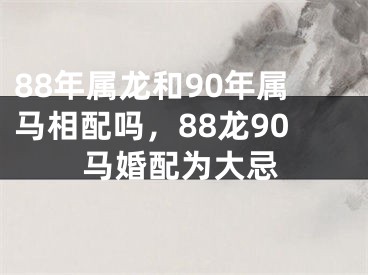 88年属龙和90年属马相配吗，88龙90马婚配为大忌