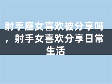 射手座女喜欢被分享吗，射手女喜欢分享日常生活