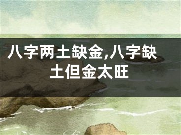 八字两土缺金,八字缺土但金太旺