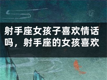 射手座女孩子喜欢情话吗，射手座的女孩喜欢