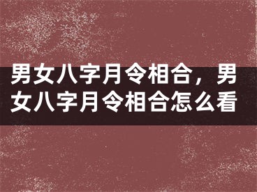 男女八字月令相合，男女八字月令相合怎么看