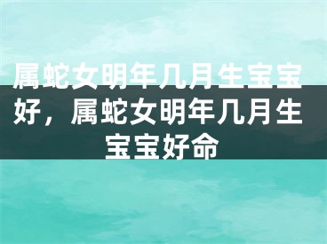 属蛇女明年几月生宝宝好，属蛇女明年几月生宝宝好命