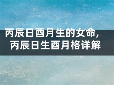 丙辰日酉月生的女命,丙辰日生酉月格详解