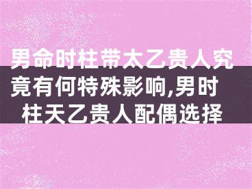 男命时柱带太乙贵人究竟有何特殊影响,男时柱天乙贵人配偶选择