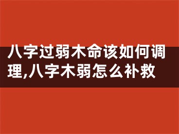 八字过弱木命该如何调理,八字木弱怎么补救