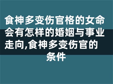 食神多变伤官格的女命会有怎样的婚姻与事业走向,食神多变伤官的条件