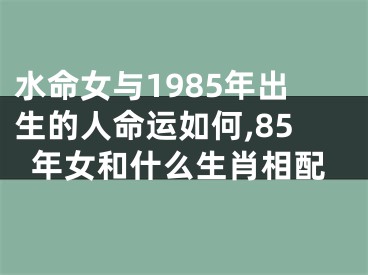 水命女与1985年出生的人命运如何,85年女和什么生肖相配
