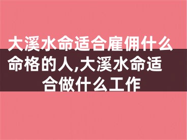大溪水命适合雇佣什么命格的人,大溪水命适合做什么工作