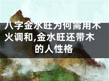 八字金水旺为何需用木火调和,金水旺还带木的人性格