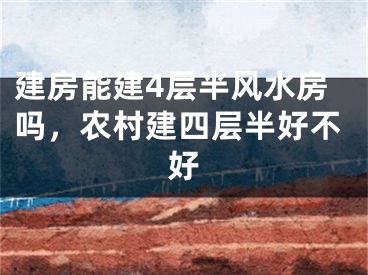建房能建4层半风水房吗，农村建四层半好不好