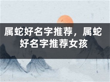 属蛇好名字推荐，属蛇好名字推荐女孩