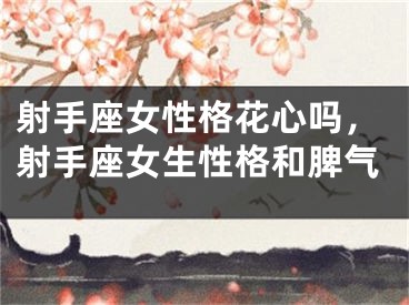 射手座女性格花心吗，射手座女生性格和脾气