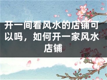 开一间看风水的店铺可以吗，如何开一家风水店铺