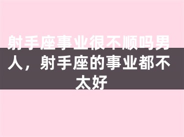 射手座事业很不顺吗男人，射手座的事业都不太好