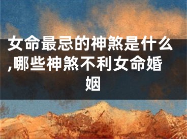女命最忌的神煞是什么,哪些神煞不利女命婚姻