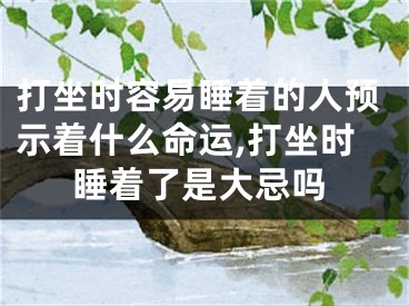 打坐时容易睡着的人预示着什么命运,打坐时睡着了是大忌吗