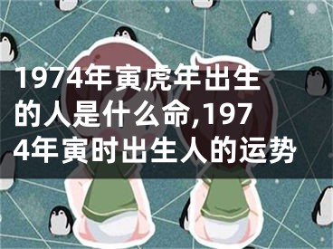 1974年寅虎年出生的人是什么命,1974年寅时出生人的运势