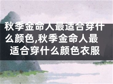 秋季金命人最适合穿什么颜色,秋季金命人最适合穿什么颜色衣服