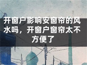 开窗户影响安窗帘的风水吗，开窗户窗帘太不方便了