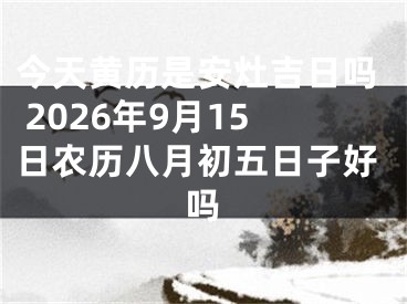 今天黄历是安灶吉日吗 2026年9月15日农历八月初五日子好吗