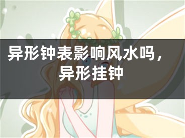 异形钟表影响风水吗，异形挂钟