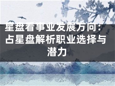 星盘看事业发展方向：占星盘解析职业选择与潜力