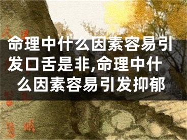 命理中什么因素容易引发口舌是非,命理中什么因素容易引发抑郁