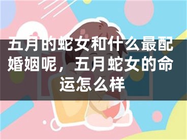 五月的蛇女和什么最配婚姻呢，五月蛇女的命运怎么样