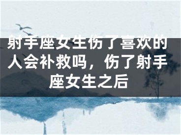 射手座女生伤了喜欢的人会补救吗，伤了射手座女生之后