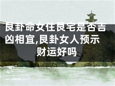 艮卦命女住艮宅是否吉凶相宜,艮卦女人预示财运好吗