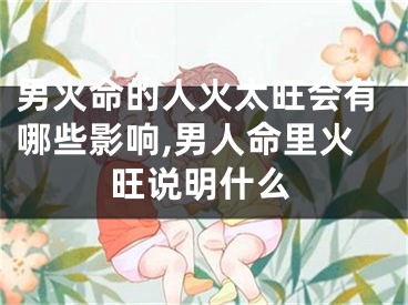 男火命的人火太旺会有哪些影响,男人命里火旺说明什么