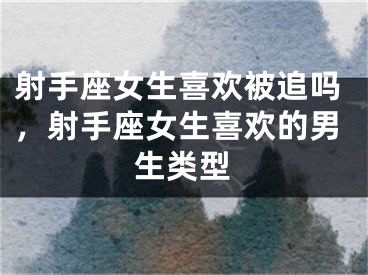 射手座女生喜欢被追吗，射手座女生喜欢的男生类型
