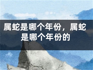 属蛇是哪个年份，属蛇是哪个年份的