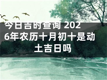 今日吉时查询 2026年农历十月初十是动土吉日吗