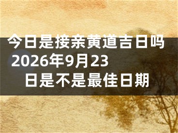 今日是接亲黄道吉日吗 2026年9月23日是不是最佳日期
