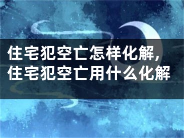 住宅犯空亡怎样化解,住宅犯空亡用什么化解