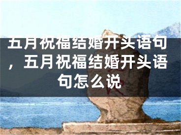五月祝福结婚开头语句，五月祝福结婚开头语句怎么说