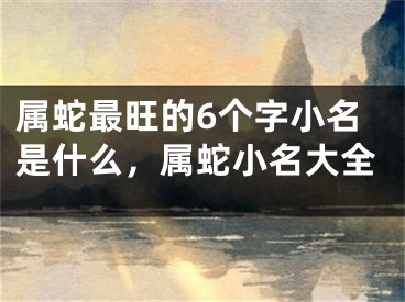 属蛇最旺的6个字小名是什么，属蛇小名大全