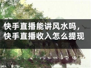 快手直播能讲风水吗，快手直播收入怎么提现
