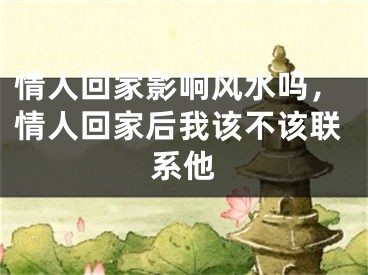 情人回家影响风水吗，情人回家后我该不该联系他