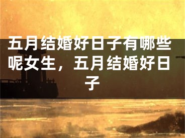 五月结婚好日子有哪些呢女生，五月结婚好日子
