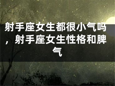 射手座女生都很小气吗，射手座女生性格和脾气